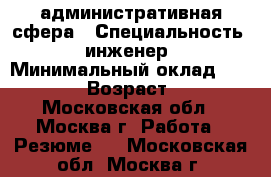 административная сфера › Специальность ­ инженер › Минимальный оклад ­ 35 000 › Возраст ­ 44 - Московская обл., Москва г. Работа » Резюме   . Московская обл.,Москва г.